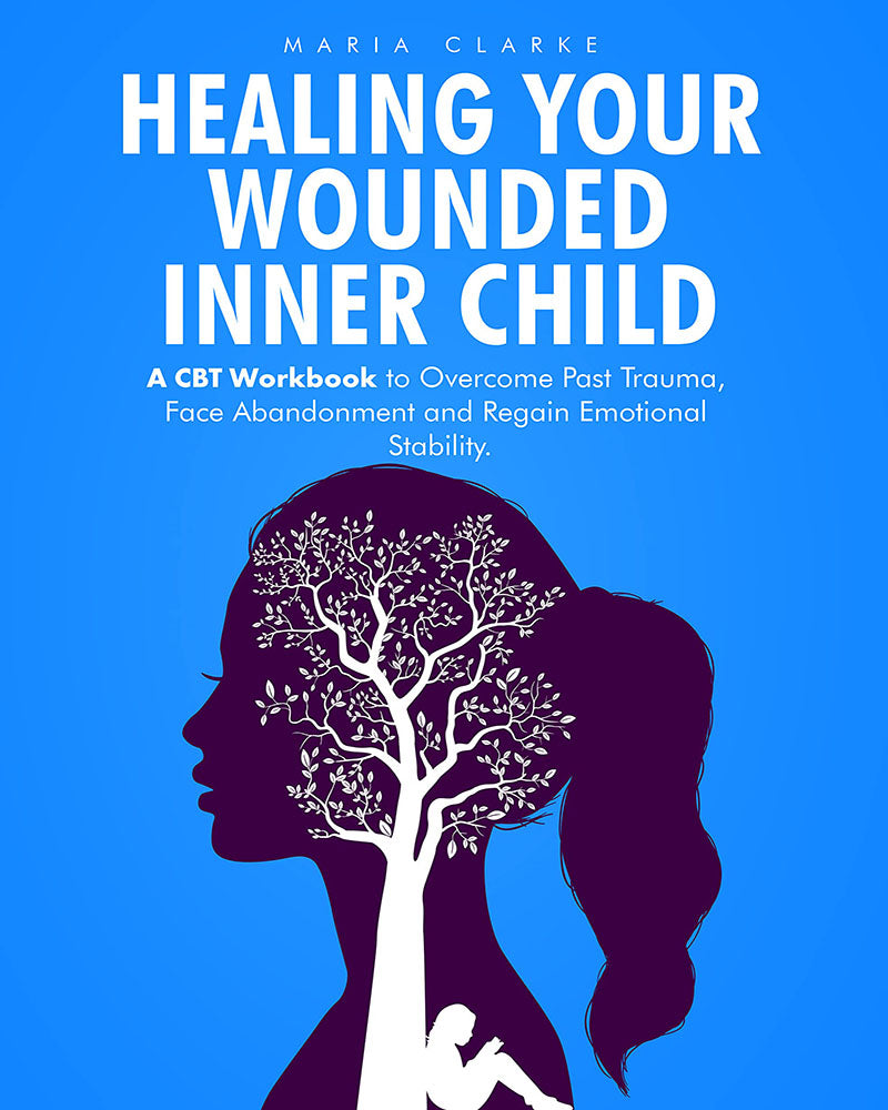 Healing Your Wounded Inner Child: A CBT Workbook to Overcome Past Trauma, Face Abandonment and Regain Emotional Stability.
