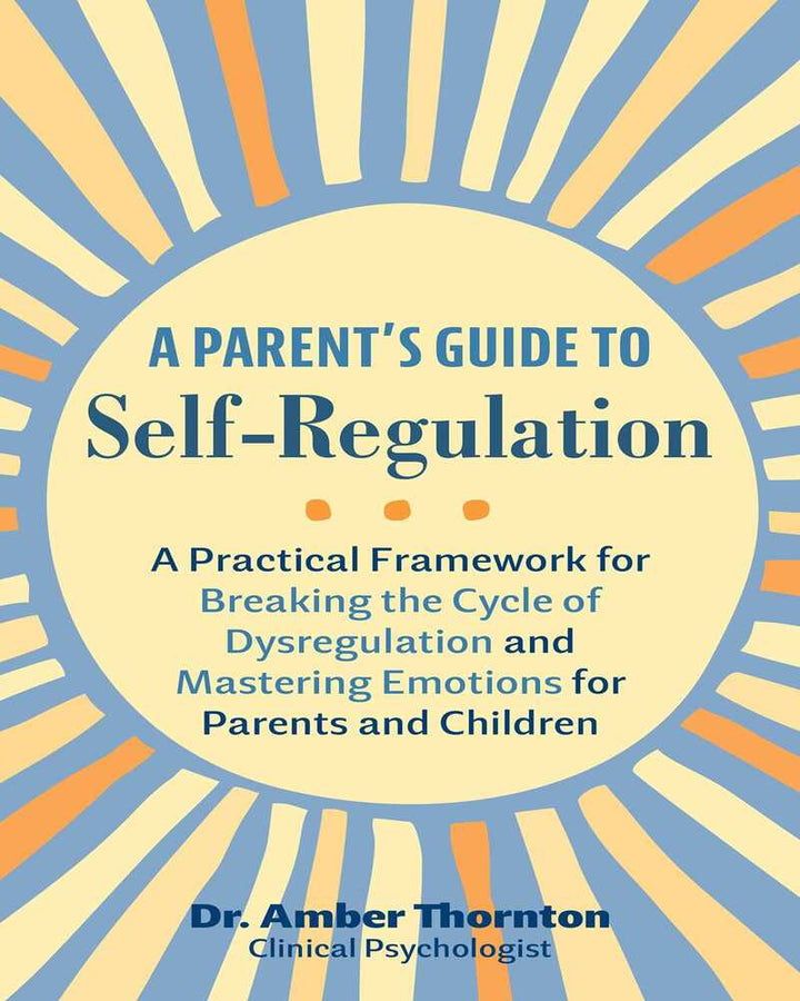 A Parent’s Guide to Self-Regulation: A Practical Framework for Breaking the Cycle of Dysregulation and Mastering Emotions for