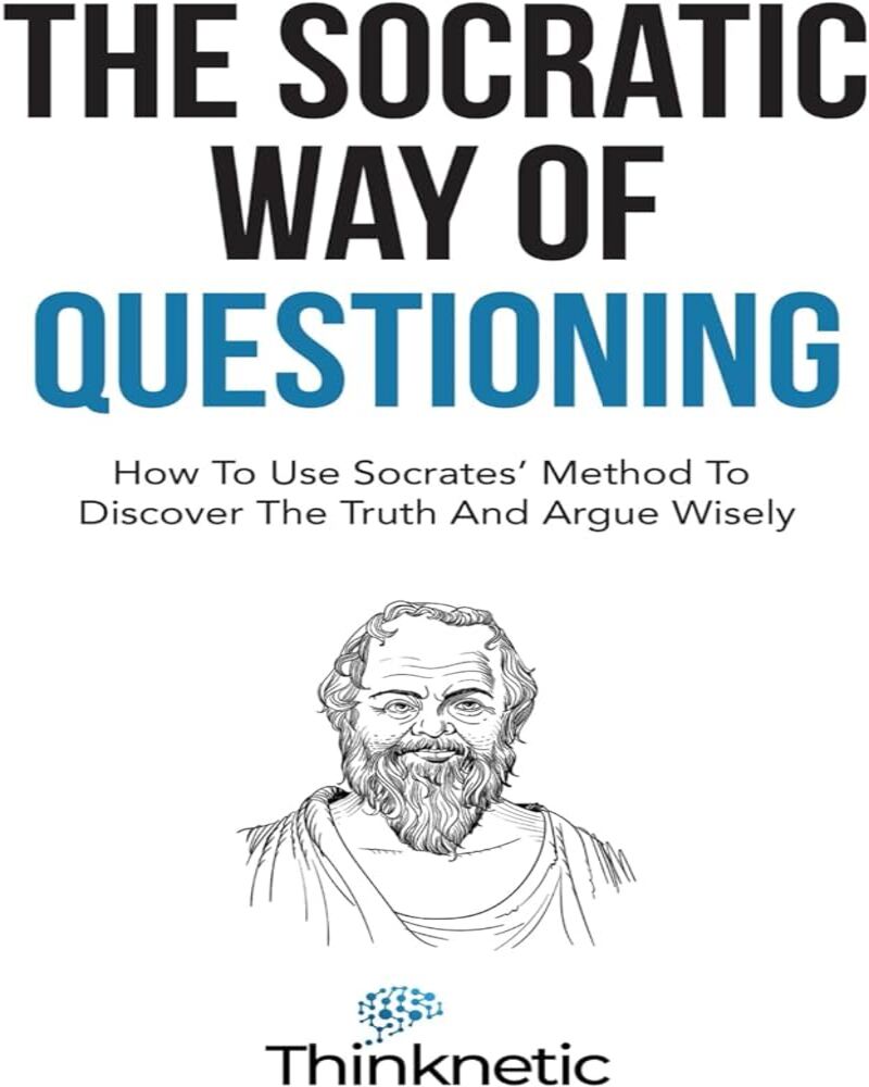 The Socratic Way of Questioning: How to Use Socrates’ Method to Discover the Truth and Argue Wisely (Critical Thinking & Logi